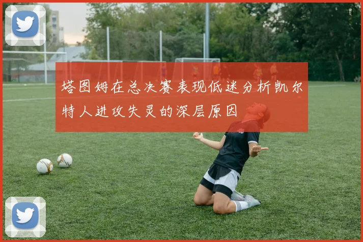 塔图姆在总决赛表现低迷分析凯尔特人进攻失灵的深层原因