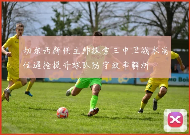 切尔西新任主帅探索三中卫战术高位逼抢提升球队防守效率解析
