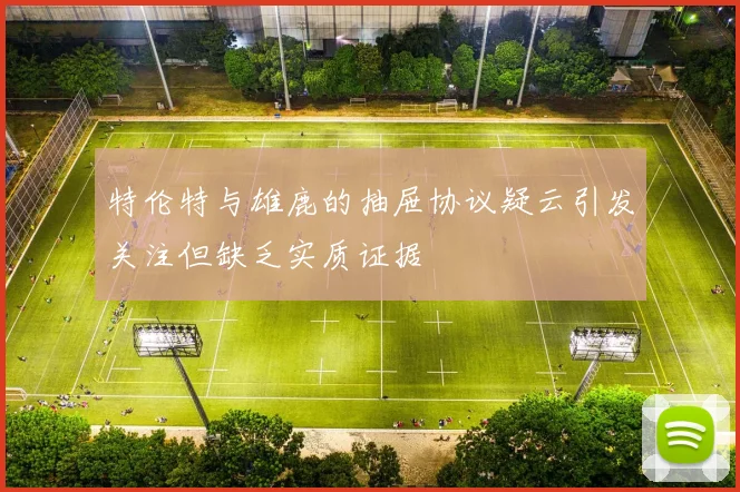 特伦特与雄鹿的抽屉协议疑云引发关注但缺乏实质证据