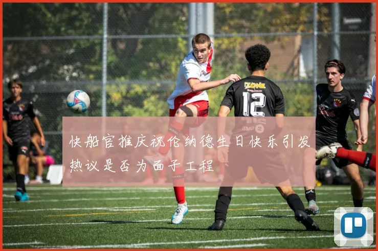 快船官推庆祝伦纳德生日快乐引发热议是否为面子工程