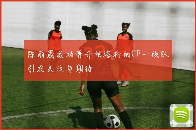 陈雨晟成功晋升帕塔科纳CF一线队引发关注与期待