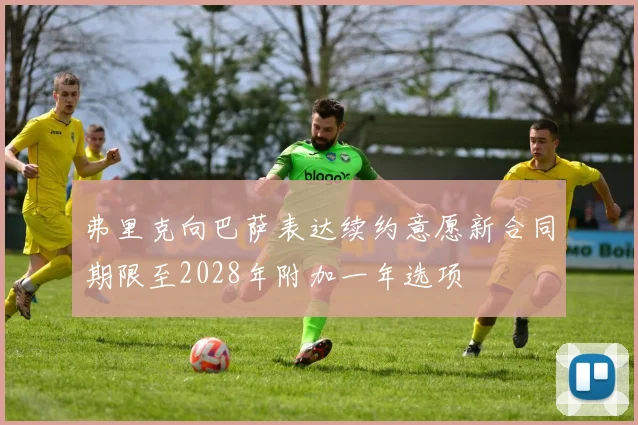 弗里克向巴萨表达续约意愿新合同期限至2028年附加一年选项