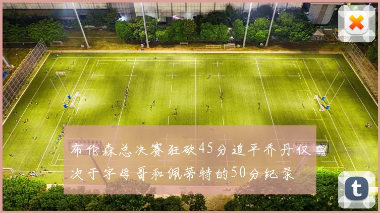 布伦森总决赛狂砍45分追平乔丹仅次于字母哥和佩蒂特的50分纪录