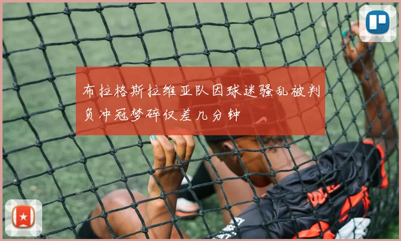 布拉格斯拉维亚队因球迷骚乱被判负冲冠梦碎仅差几分钟