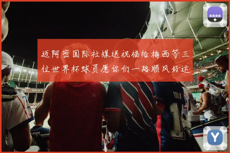 迈阿密国际社媒送祝福给梅西等三位世界杯球员愿你们一路顺风好运常伴