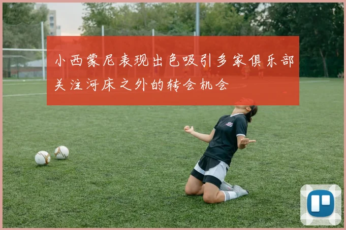 小西蒙尼表现出色吸引多家俱乐部关注河床之外的转会机会