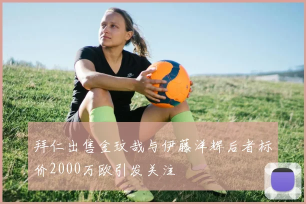 拜仁出售金玟哉与伊藤洋辉后者标价2000万欧引发关注