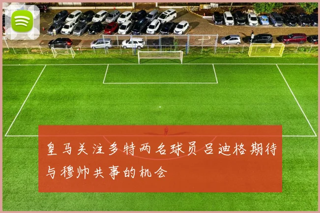 皇马关注多特两名球员吕迪格期待与穆帅共事的机会