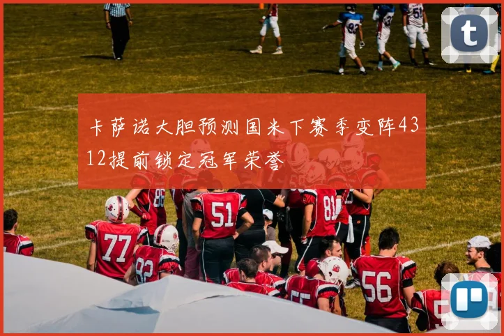 卡萨诺大胆预测国米下赛季变阵4312提前锁定冠军荣誉