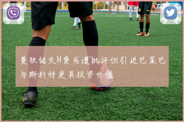 曼联错失M费或遭批评但引进巴莱巴与斯科特更具投资价值