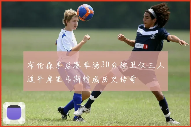 布伦森季后赛单场30分控卫仅三人追平库里韦斯特成历史传奇