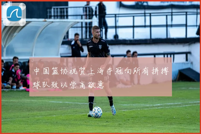 中国篮协祝贺上海夺冠向所有拼搏球队致以崇高敬意