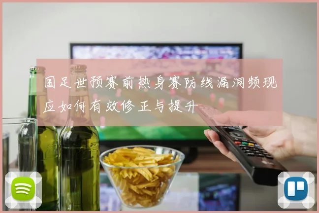 国足世预赛前热身赛防线漏洞频现应如何有效修正与提升