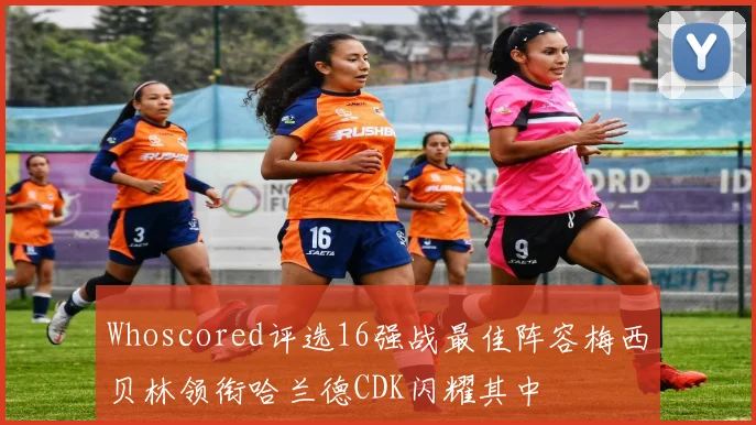 Whoscored评选16强战最佳阵容梅西贝林领衔哈兰德CDK闪耀其中