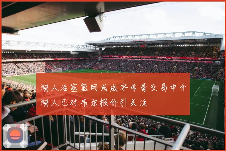 湖人活塞篮网或成字母哥交易中介湖人已对韦尔报价引关注