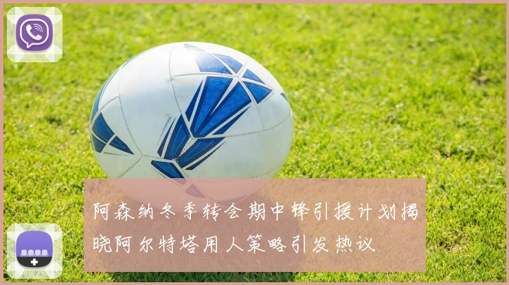 阿森纳冬季转会期中锋引援计划揭晓阿尔特塔用人策略引发热议