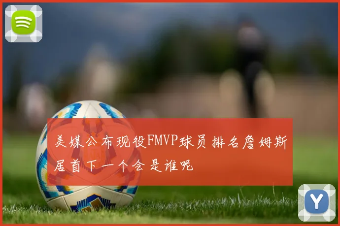 美媒公布现役FMVP球员排名詹姆斯居首下一个会是谁呢