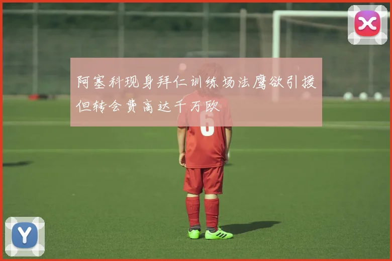 阿塞科现身拜仁训练场法鹰欲引援但转会费高达千万欧