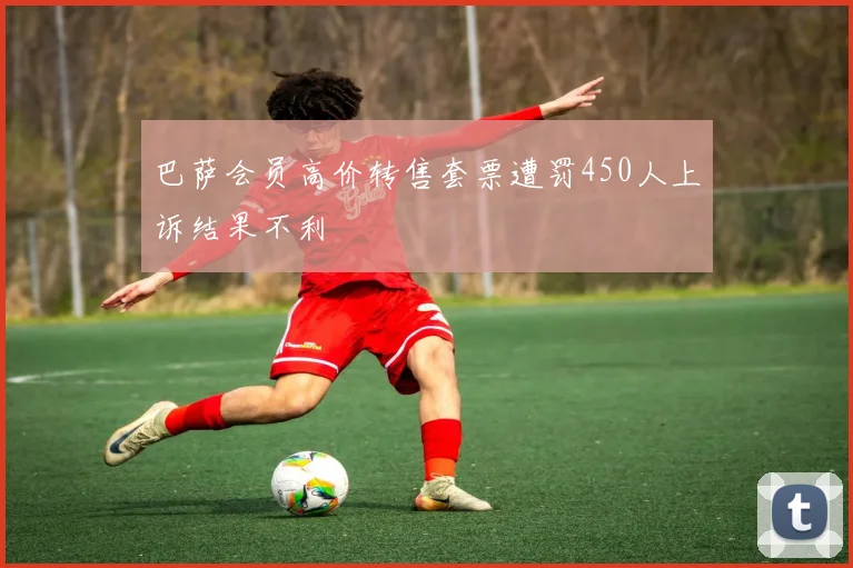 巴萨会员高价转售套票遭罚450人上诉结果不利