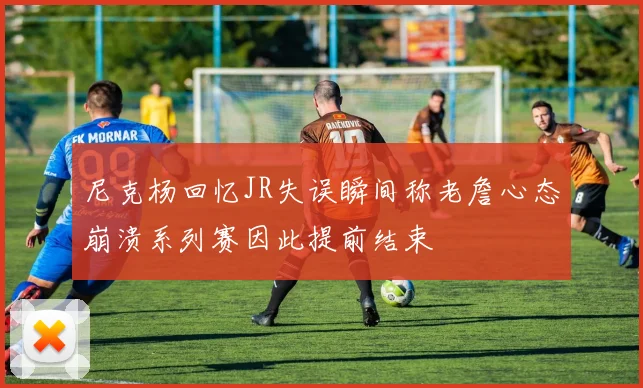 尼克杨回忆JR失误瞬间称老詹心态崩溃系列赛因此提前结束