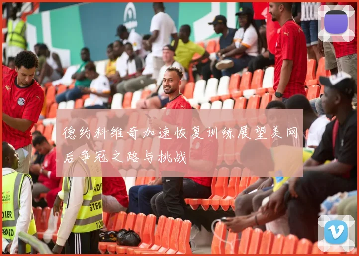 德约科维奇加速恢复训练展望美网后争冠之路与挑战