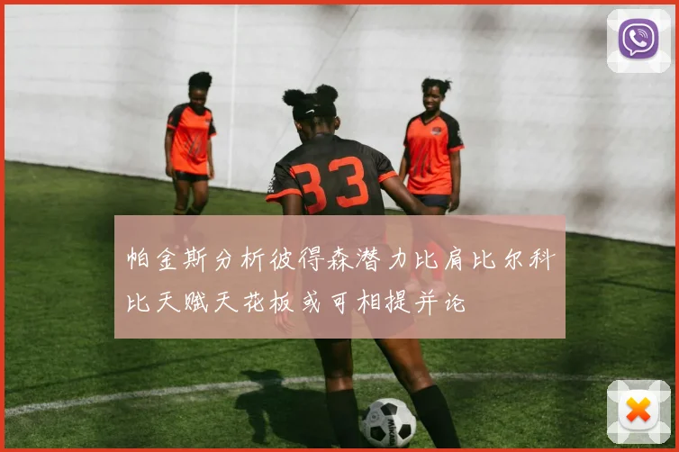帕金斯分析彼得森潜力比肩比尔科比天赋天花板或可相提并论