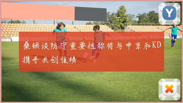 桑顿谈防守重要性称将与申京和KD携手共创佳绩
