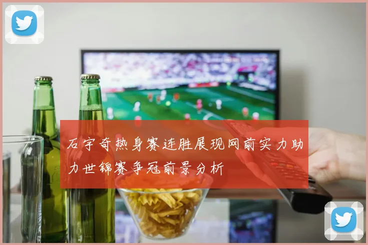 石宇奇热身赛连胜展现网前实力助力世锦赛争冠前景分析